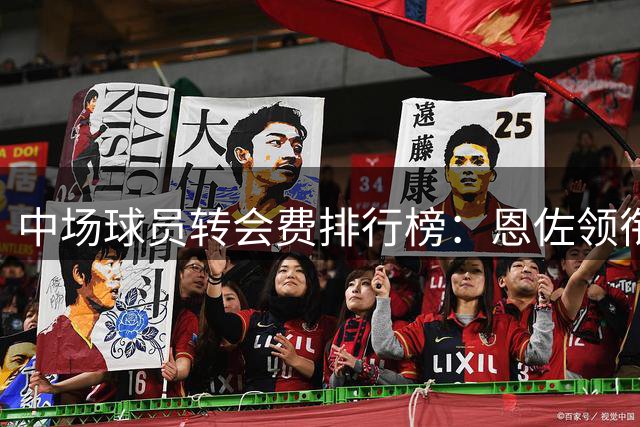 中场球员转会费排行榜：恩佐领衔，多位球星跻身亿元俱乐部