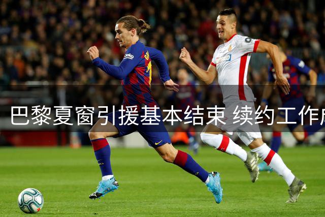巴黎夏窗引援基本结束 续约工作成近期重点
