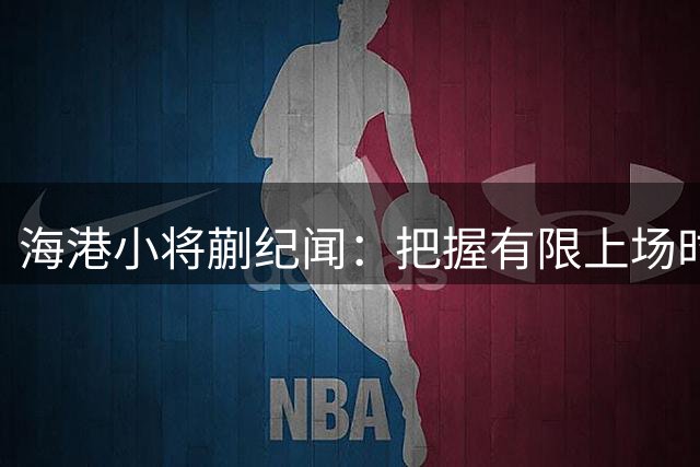 海港小将蒯纪闻：把握有限上场时间 持续提升竞技状态